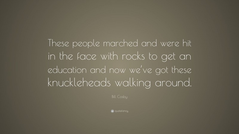 Bill Cosby Quote: “These people marched and were hit in the face with rocks to get an education and now we’ve got these knuckleheads walking around.”