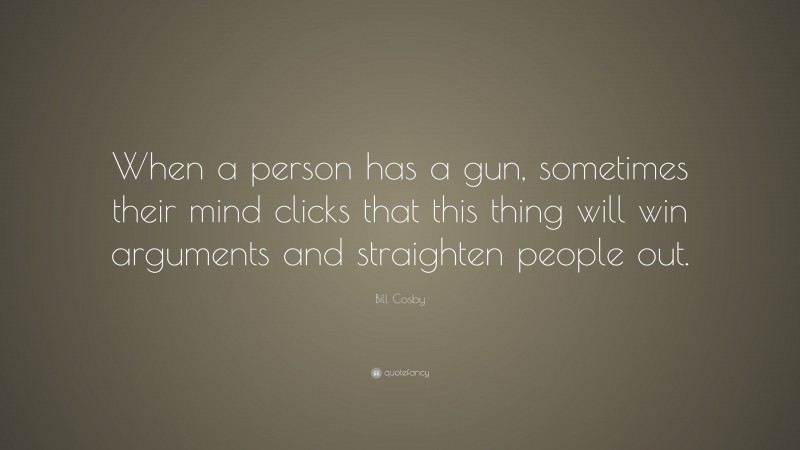 Bill Cosby Quote: “When a person has a gun, sometimes their mind clicks that this thing will win arguments and straighten people out.”