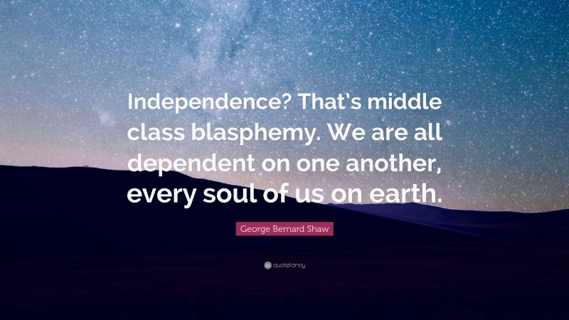 George Bernard Shaw Quote: “Independence? That’s middle class blasphemy. We are all dependent on one another, every soul of us on earth.”