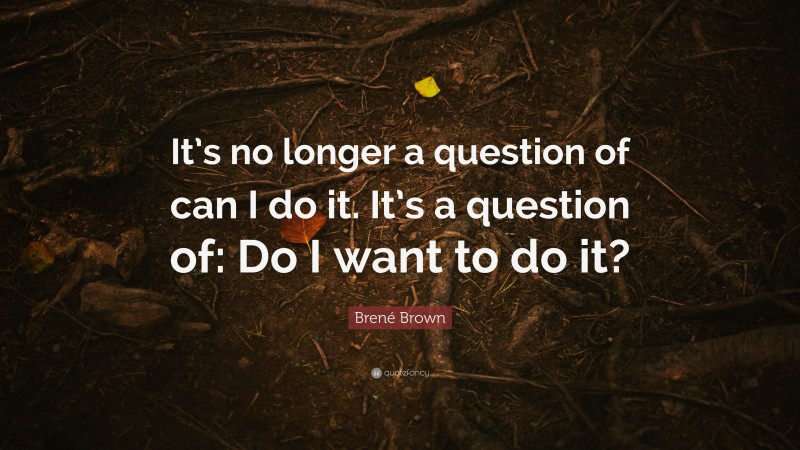 Brené Brown Quote: “It’s no longer a question of can I do it. It’s a question of: Do I want to do it?”