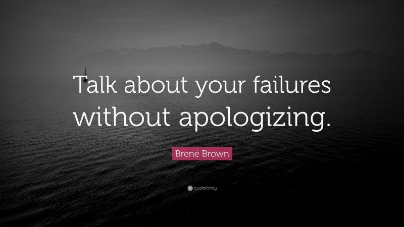Brené Brown Quote: “Talk about your failures without apologizing.”