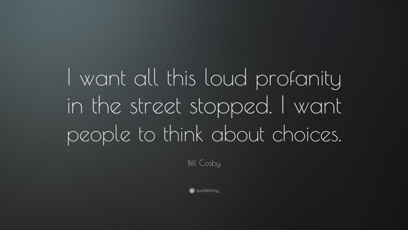 Bill Cosby Quote: “I want all this loud profanity in the street stopped. I want people to think about choices.”