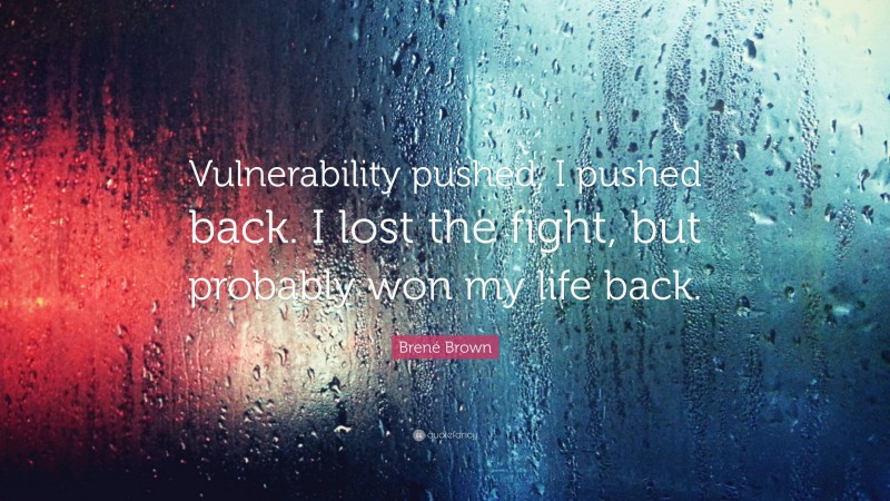 Brené Brown Quote: “Vulnerability pushed, I pushed back. I lost the fight, but probably won my life back.”