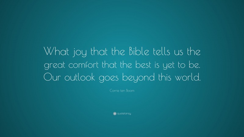 Corrie ten Boom Quote: “What joy that the Bible tells us the great comfort that the best is yet to be. Our outlook goes beyond this world.”