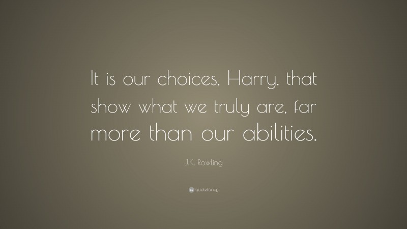 J.K. Rowling Quote: “It is our choices, Harry, that show what we truly are, far more than our abilities.”