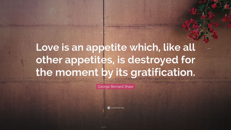 George Bernard Shaw Quote: “Love is an appetite which, like all other appetites, is destroyed for the moment by its gratification.”