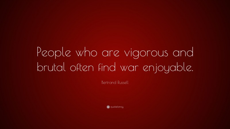 Bertrand Russell Quote: “People who are vigorous and brutal often find war enjoyable.”
