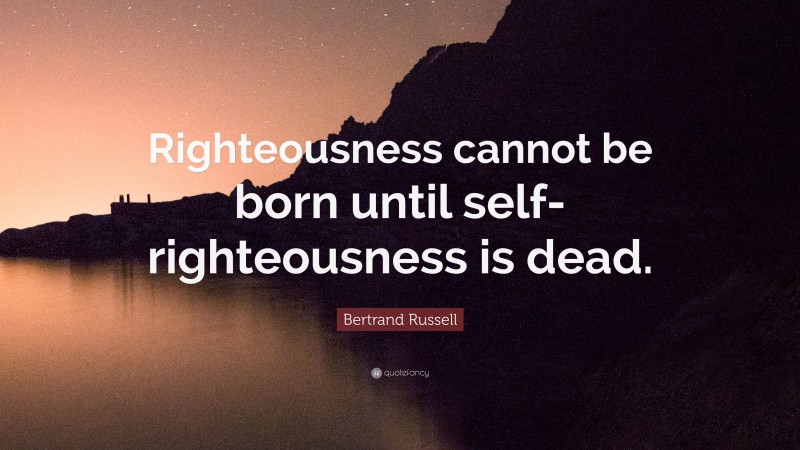 Bertrand Russell Quote: “Righteousness cannot be born until self-righteousness is dead.”