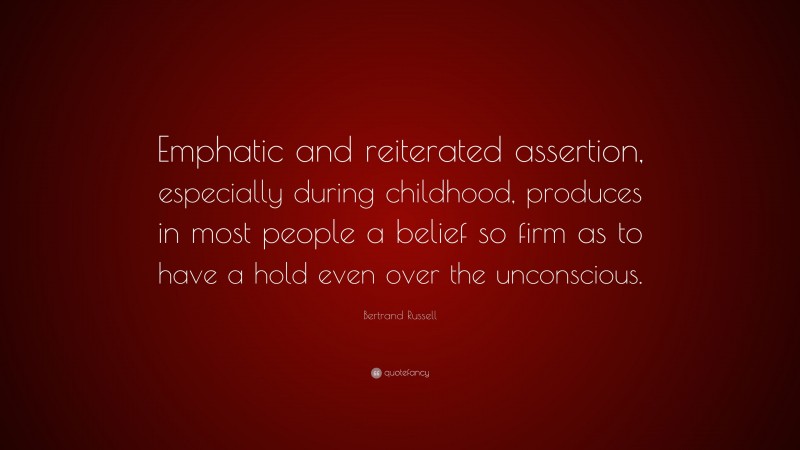 Bertrand Russell Quote: “Emphatic and reiterated assertion, especially during childhood, produces in most people a belief so firm as to have a hold even over the unconscious.”