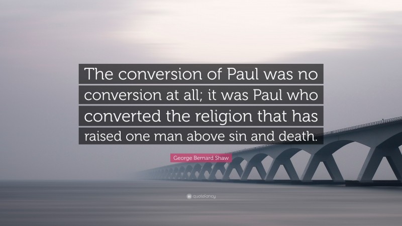 George Bernard Shaw Quote: “The conversion of Paul was no conversion at all; it was Paul who converted the religion that has raised one man above sin and death.”