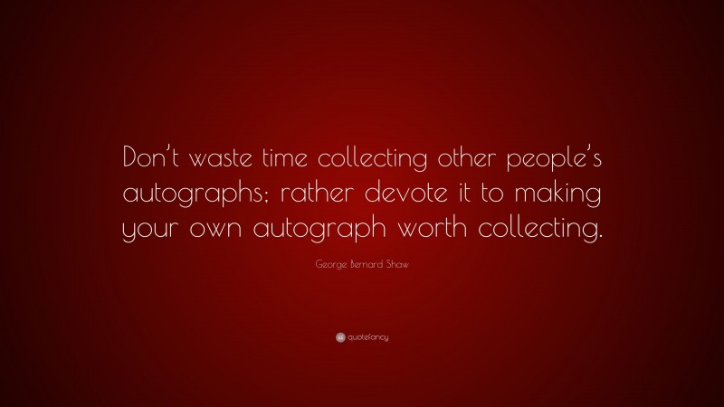 George Bernard Shaw Quote: “Don’t waste time collecting other people’s autographs; rather devote it to making your own autograph worth collecting.”