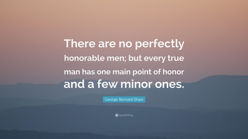 George Bernard Shaw Quote: “There are no perfectly honorable men; but every true man has one main point of honor and a few minor ones.”