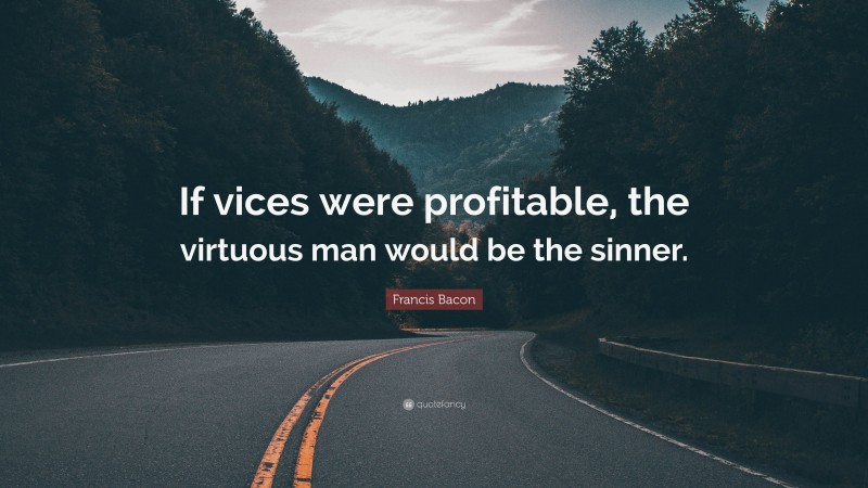 Francis Bacon Quote: “If vices were profitable, the virtuous man would be the sinner.”