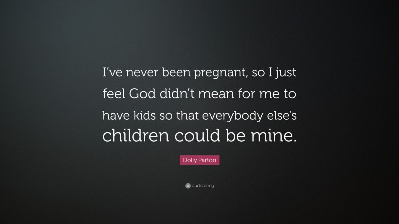 Dolly Parton Quote: “I’ve never been pregnant, so I just feel God didn’t mean for me to have kids so that everybody else’s children could be mine.”