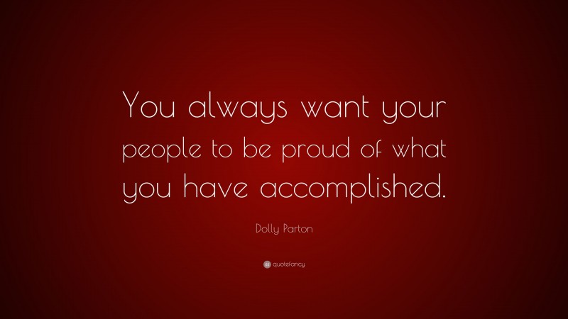 Dolly Parton Quote: “You always want your people to be proud of what you have accomplished.”