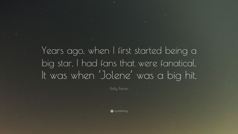 Dolly Parton Quote: “Years ago, when I first started being a big star, I had fans that were fanatical. It was when ‘Jolene’ was a big hit.”