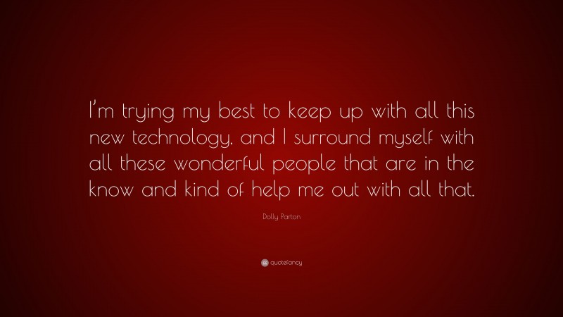 Dolly Parton Quote: “I’m trying my best to keep up with all this new technology, and I surround myself with all these wonderful people that are in the know and kind of help me out with all that.”