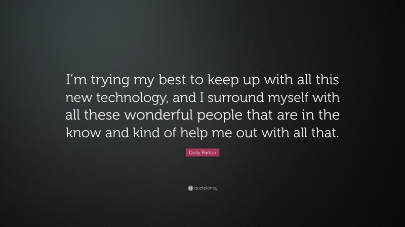 Dolly Parton Quote: “I’m trying my best to keep up with all this new technology, and I surround myself with all these wonderful people that are in the know and kind of help me out with all that.”