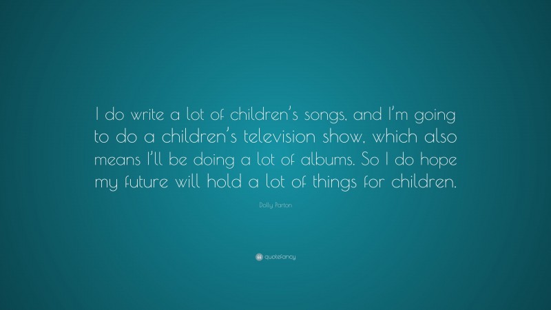 Dolly Parton Quote: “I do write a lot of children’s songs, and I’m going to do a children’s television show, which also means I’ll be doing a lot of albums. So I do hope my future will hold a lot of things for children.”