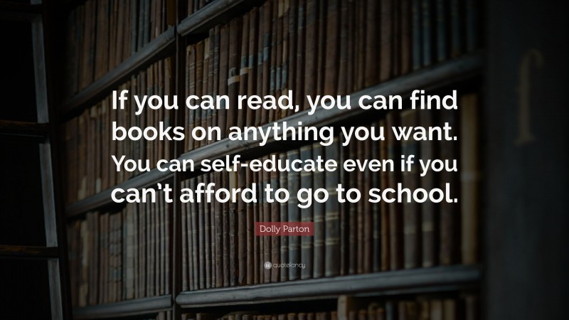Dolly Parton Quote: “If you can read, you can find books on anything you want. You can self-educate even if you can’t afford to go to school.”