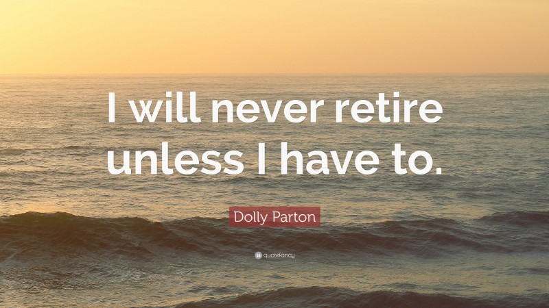 Dolly Parton Quote: “I will never retire unless I have to.”