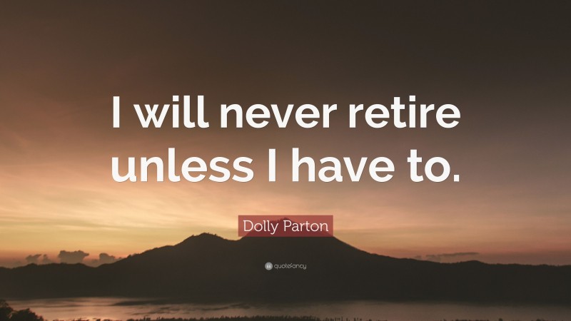 Dolly Parton Quote: “I will never retire unless I have to.”