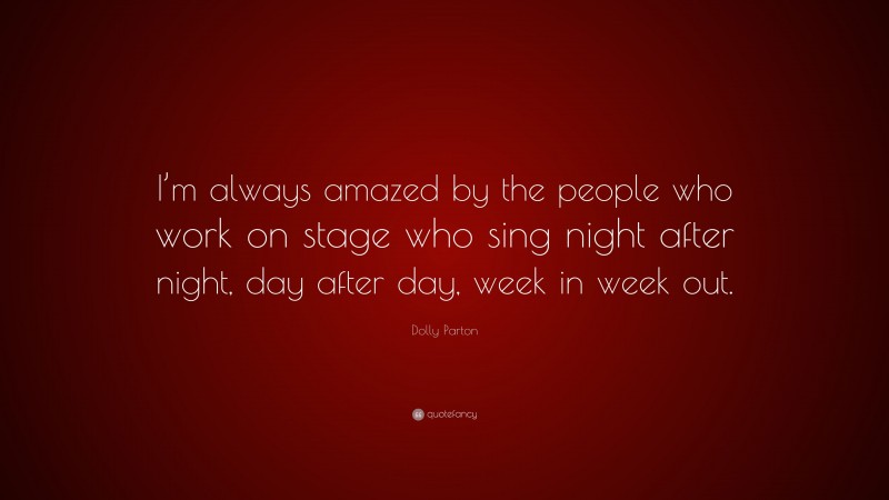 Dolly Parton Quote: “I’m always amazed by the people who work on stage who sing night after night, day after day, week in week out.”