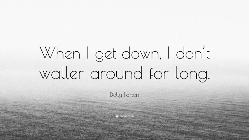 Dolly Parton Quote: “When I get down, I don’t waller around for long.”