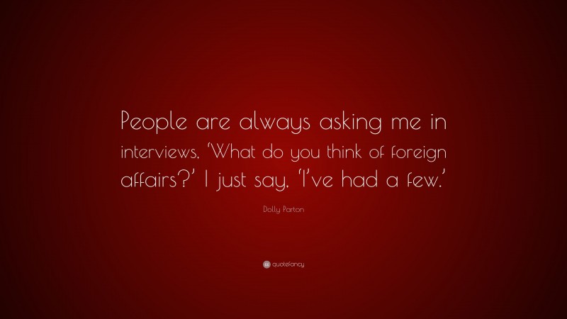 Dolly Parton Quote: “People are always asking me in interviews, ‘What do you think of foreign affairs?’ I just say, ‘I’ve had a few.’”
