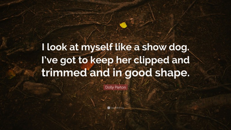 Dolly Parton Quote: “I look at myself like a show dog. I’ve got to keep her clipped and trimmed and in good shape.”