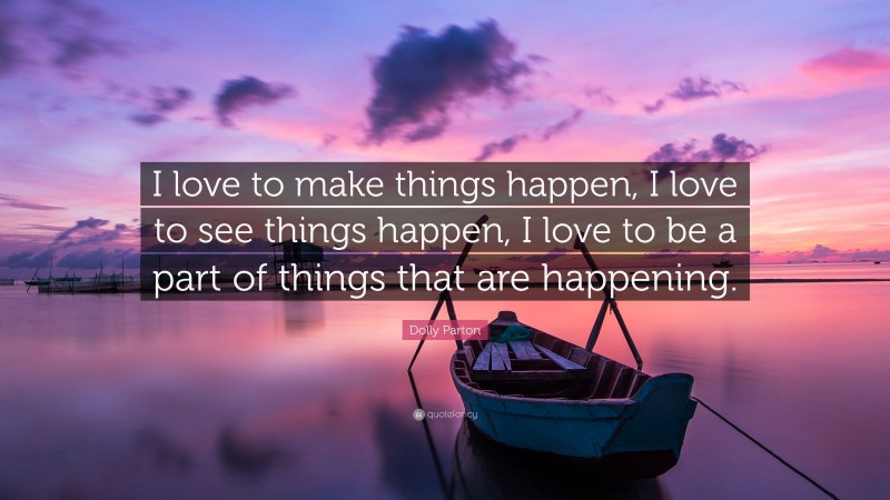 Dolly Parton Quote: “I love to make things happen, I love to see things happen, I love to be a part of things that are happening.”