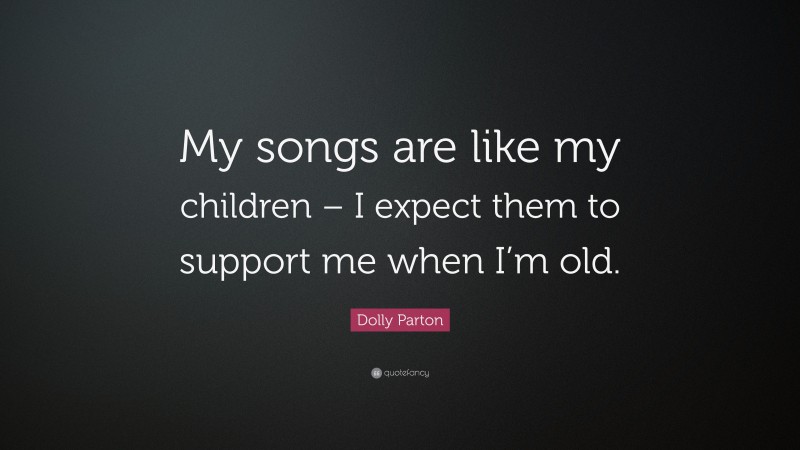 Dolly Parton Quote: “My songs are like my children – I expect them to support me when I’m old.”
