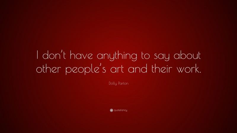 Dolly Parton Quote: “I don’t have anything to say about other people’s art and their work.”