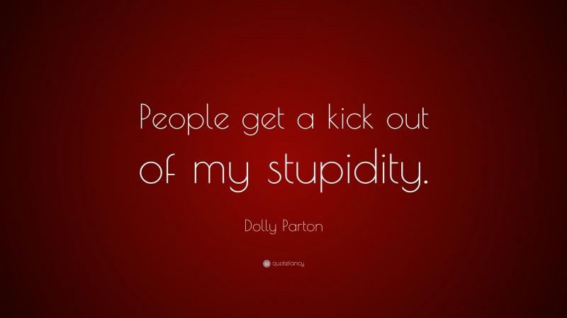 Dolly Parton Quote: “People get a kick out of my stupidity.”