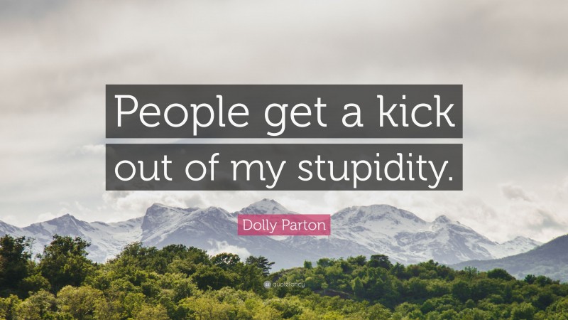 Dolly Parton Quote: “People get a kick out of my stupidity.”