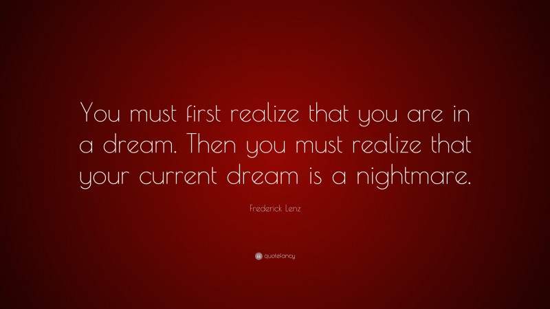 Frederick Lenz Quote: “You must first realize that you are in a dream. Then you must realize that your current dream is a nightmare.”