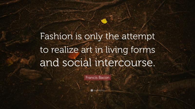 Francis Bacon Quote: “Fashion is only the attempt to realize art in living forms and social intercourse.”