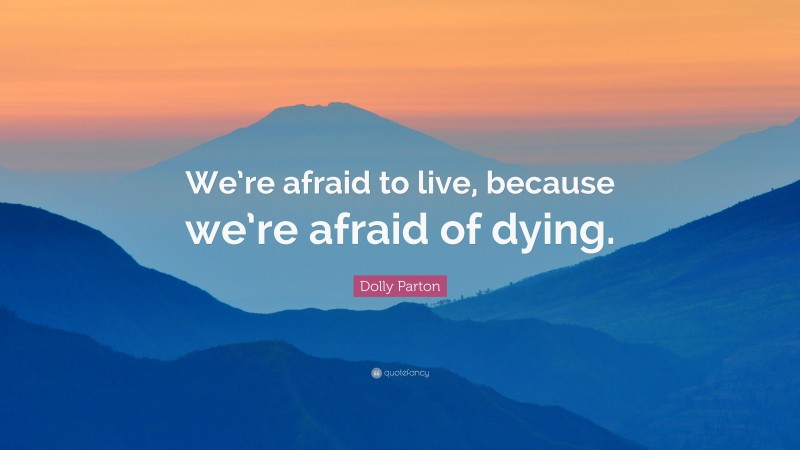 Dolly Parton Quote: “We’re afraid to live, because we’re afraid of dying.”