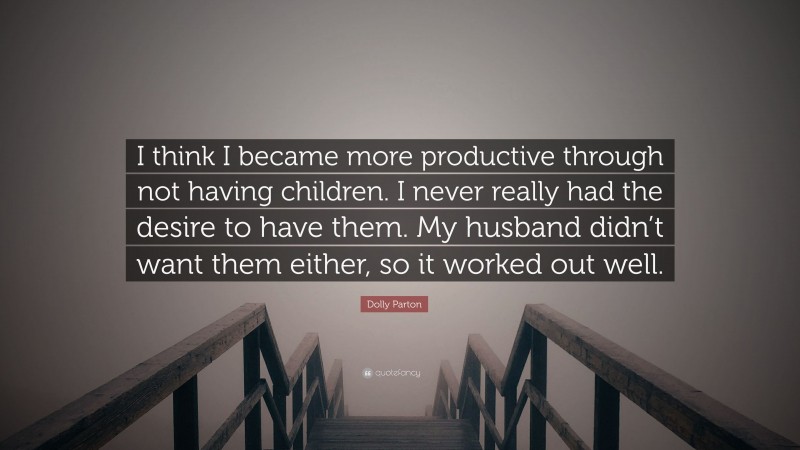 Dolly Parton Quote: “I think I became more productive through not having children. I never really had the desire to have them. My husband didn’t want them either, so it worked out well.”