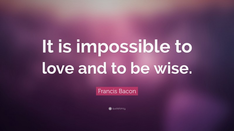 Francis Bacon Quote: “It is impossible to love and to be wise.”