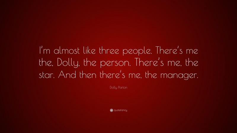 Dolly Parton Quote: “I’m almost like three people. There’s me the, Dolly, the person. There’s me, the star. And then there’s me, the manager.”