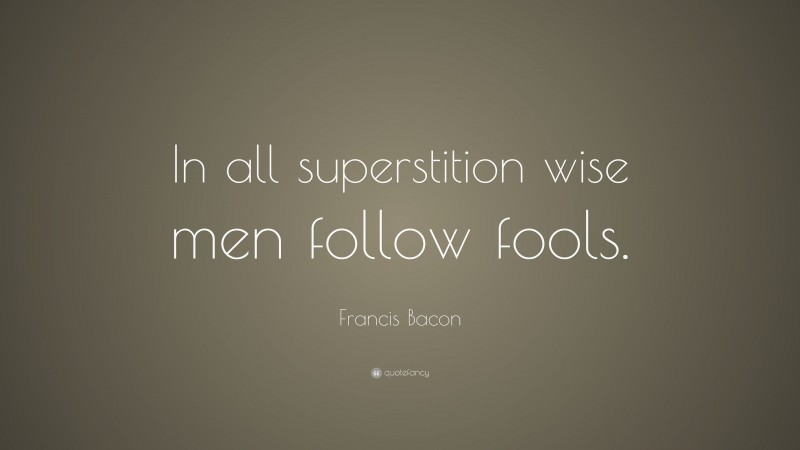 Francis Bacon Quote: “In all superstition wise men follow fools.”
