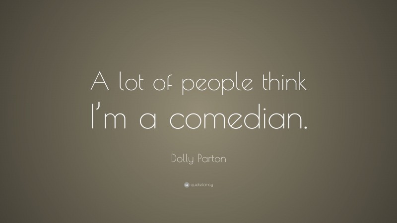 Dolly Parton Quote: “A lot of people think I’m a comedian.”