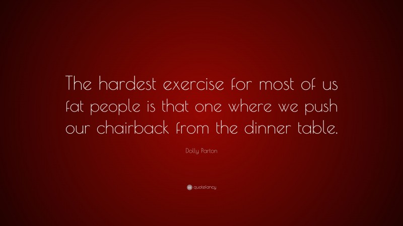 Dolly Parton Quote: “The hardest exercise for most of us fat people is that one where we push our chairback from the dinner table.”