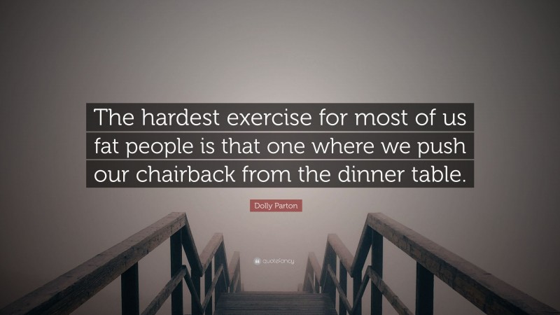 Dolly Parton Quote: “The hardest exercise for most of us fat people is that one where we push our chairback from the dinner table.”