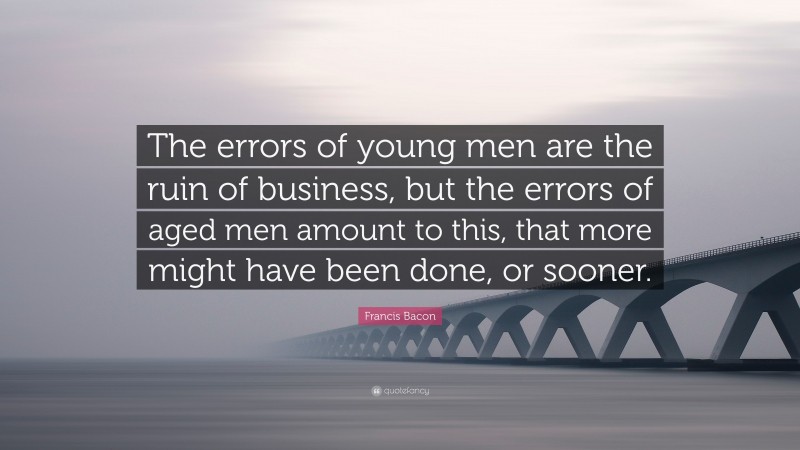 Francis Bacon Quote: “The errors of young men are the ruin of business, but the errors of aged men amount to this, that more might have been done, or sooner.”