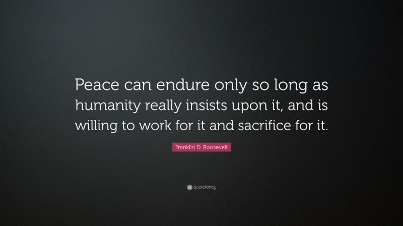 Franklin D. Roosevelt Quote: “Peace can endure only so long as humanity really insists upon it, and is willing to work for it and sacrifice for it.”