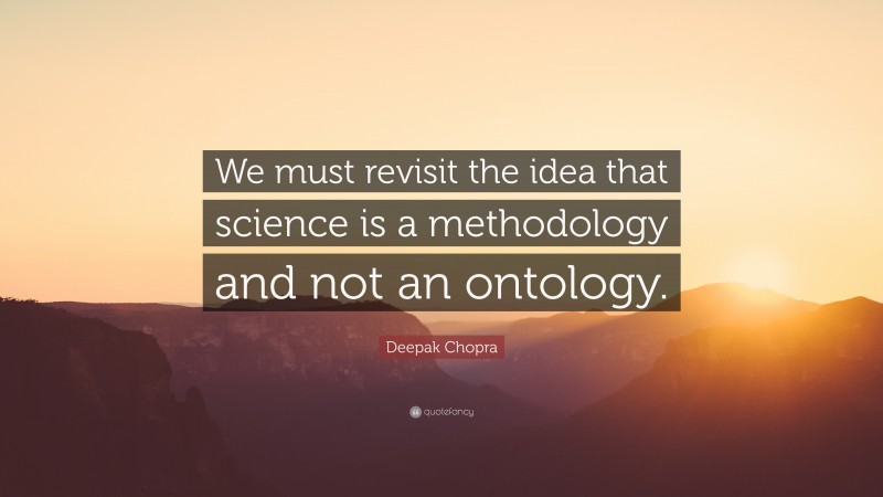 Deepak Chopra Quote: “We must revisit the idea that science is a methodology and not an ontology.”