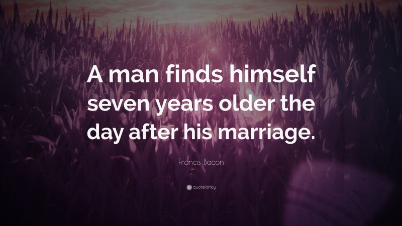 Francis Bacon Quote: “A man finds himself seven years older the day after his marriage.”