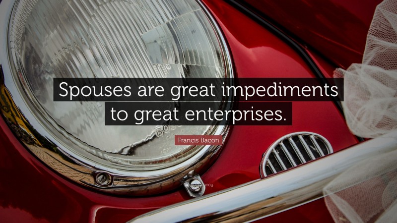 Francis Bacon Quote: “Spouses are great impediments to great enterprises.”